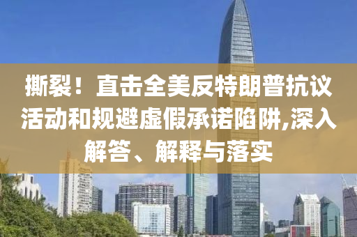 撕裂！直擊全美反特朗普抗議活動(dòng)和規(guī)避虛假承諾陷阱,深入解答、解釋與落實(shí)