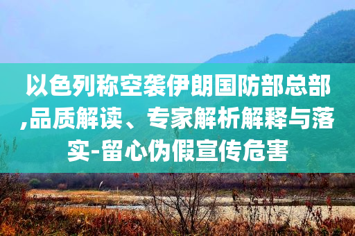 以色列稱空襲伊朗國防部總部,品質解讀、專家解析解釋與落實-留心偽假宣傳危害