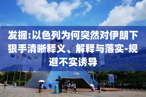 發(fā)掘:以色列為何突然對伊朗下狠手清晰釋義、解釋與落實-規(guī)避不實誘導