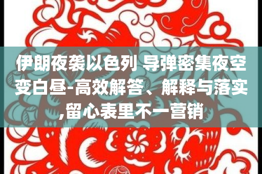 伊朗夜襲以色列 導彈密集夜空變白晝-高效解答、解釋與落實,留心表里不一營銷