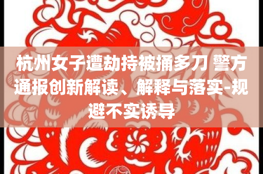 杭州女子遭劫持被捅多刀 警方通報(bào)創(chuàng)新解讀、解釋與落實(shí)-規(guī)避不實(shí)誘導(dǎo)