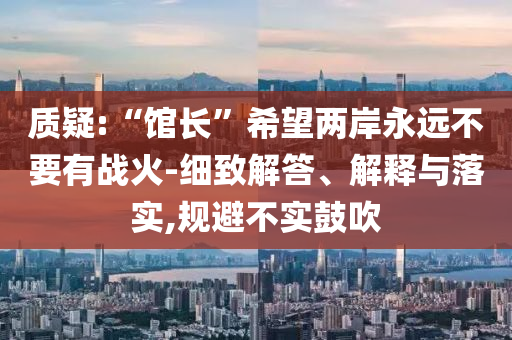 質(zhì)疑:“館長(zhǎng)”希望兩岸永遠(yuǎn)不要有戰(zhàn)火-細(xì)致解答、解釋與落實(shí),規(guī)避不實(shí)鼓吹