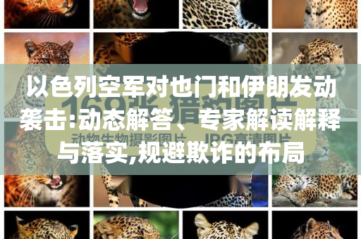以色列空軍對(duì)也門(mén)和伊朗發(fā)動(dòng)襲擊:動(dòng)態(tài)解答、專(zhuān)家解讀解釋與落實(shí),規(guī)避欺詐的布局