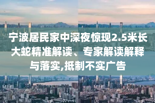 寧波居民家中深夜驚現(xiàn)2.5米長(zhǎng)大蛇精準(zhǔn)解讀、專(zhuān)家解讀解釋與落實(shí),抵制不實(shí)廣告