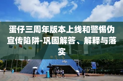 蛋仔三周年版本上線和警惕偽宣傳陷阱-鞏固解答、解釋與落實(shí)