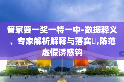 管家婆一獎(jiǎng)一特一中-數(shù)據(jù)釋義、專家解析解釋與落實(shí)?,防范虛假誘惑鉤