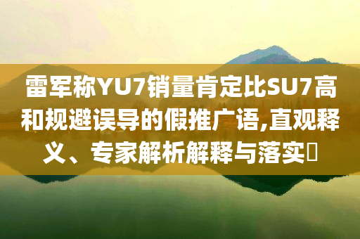雷軍稱YU7銷量肯定比SU7高和規(guī)避誤導(dǎo)的假推廣語,直觀釋義、專家解析解釋與落實?