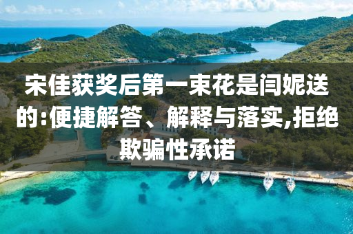 宋佳獲獎后第一束花是閆妮送的:便捷解答、解釋與落實,拒絕欺騙性承諾