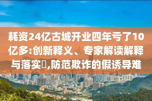 耗資24億古城開業(yè)四年虧了10億多:創(chuàng)新釋義、專家解讀解釋與落實?,防范欺詐的假誘導(dǎo)難
