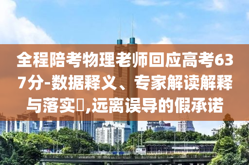 全程陪考物理老師回應(yīng)高考637分-數(shù)據(jù)釋義、專家解讀解釋與落實?,遠離誤導(dǎo)的假承諾