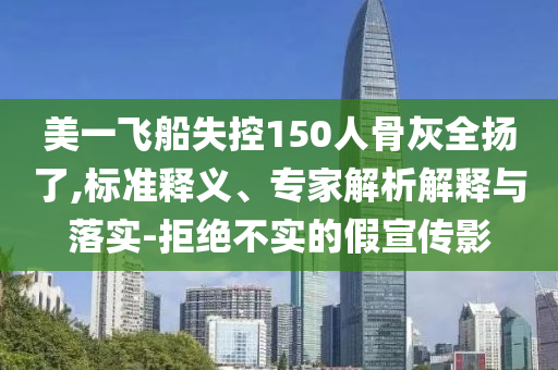 美一飛船失控150人骨灰全揚了,標準釋義、專家解析解釋與落實-拒絕不實的假宣傳影