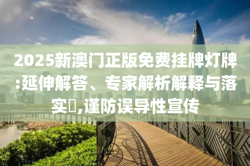 2025新澳門(mén)正版免費(fèi)掛牌燈牌:延伸解答、專(zhuān)家解析解釋與落實(shí)?,謹(jǐn)防誤導(dǎo)性宣傳