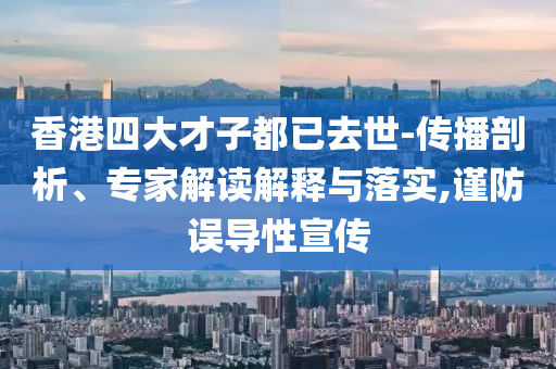 香港四大才子都已去世-傳播剖析、專家解讀解釋與落實(shí),謹(jǐn)防誤導(dǎo)性宣傳