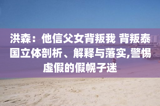 洪森：他信父女背叛我 背叛泰國(guó)立體剖析、解釋與落實(shí),警惕虛假的假幌子迷