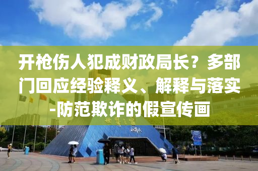開槍傷人犯成財(cái)政局長(zhǎng)？多部門回應(yīng)經(jīng)驗(yàn)釋義、解釋與落實(shí)-防范欺詐的假宣傳畫
