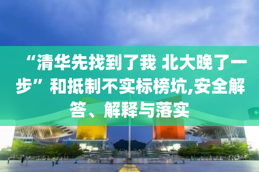 “清華先找到了我 北大晚了一步”和抵制不實(shí)標(biāo)榜坑,安全解答、解釋與落實(shí)