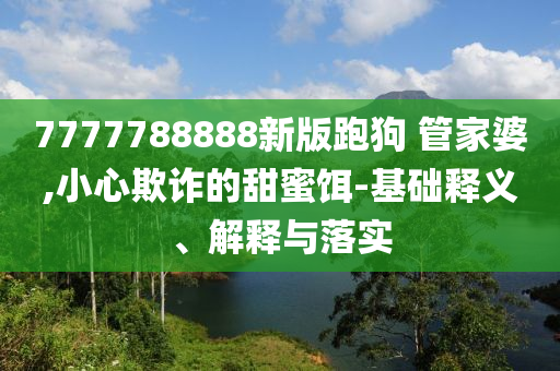 7777788888新版跑狗?管家婆,小心欺詐的甜蜜餌-基礎(chǔ)釋義、解釋與落實(shí)