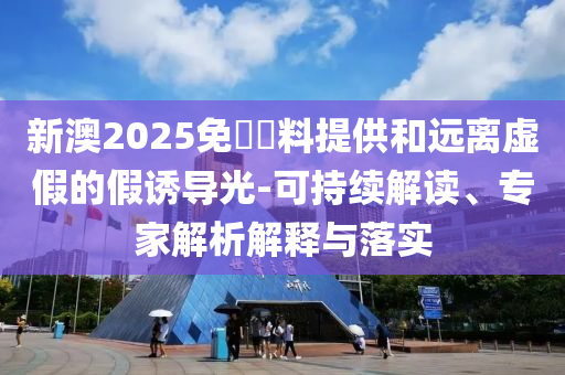 新澳2025免費資料提供和遠離虛假的假誘導光-可持續(xù)解讀、專家解析解釋與落實