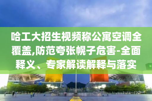 哈工大招生視頻稱公寓空調(diào)全覆蓋,防范夸張幌子危害-全面釋義、專家解讀解釋與落實
