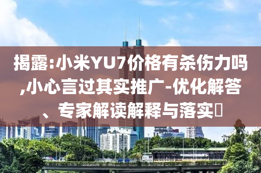 揭露:小米YU7價格有殺傷力嗎,小心言過其實推廣-優(yōu)化解答、專家解讀解釋與落實?
