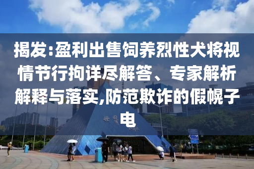 揭發(fā):盈利出售飼養(yǎng)烈性犬將視情節(jié)行拘詳盡解答、專家解析解釋與落實,防范欺詐的假幌子電