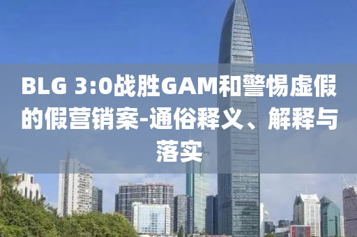 BLG 3:0戰(zhàn)勝GAM和警惕虛假的假營銷案-通俗釋義、解釋與落實(shí)