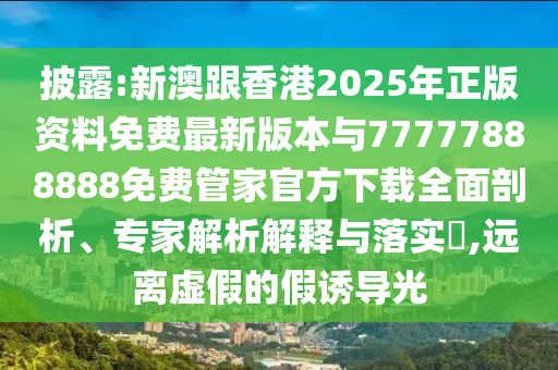 披露:新澳跟香港2025年正版資料免費最新版本與77777888888免費管家官方下載全面剖析、專家解析解釋與落實?,遠離虛假的假誘導(dǎo)光