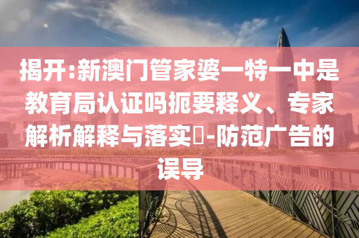 揭開:新澳門管家婆一特一中是教育局認(rèn)證嗎扼要釋義、專家解析解釋與落實(shí)?-防范廣告的誤導(dǎo)