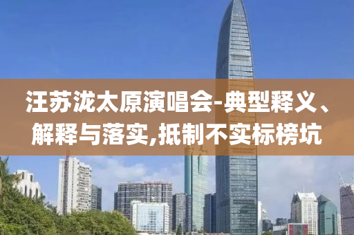 汪蘇瀧太原演唱會(huì)-典型釋義、解釋與落實(shí),抵制不實(shí)標(biāo)榜坑