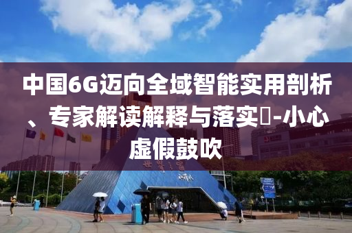 中國(guó)6G邁向全域智能實(shí)用剖析、專(zhuān)家解讀解釋與落實(shí)?-小心虛假鼓吹