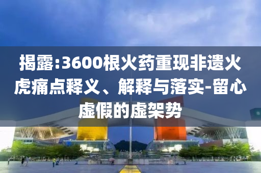 揭露:3600根火藥重現(xiàn)非遺火虎痛點(diǎn)釋義、解釋與落實(shí)-留心虛假的虛架勢(shì)