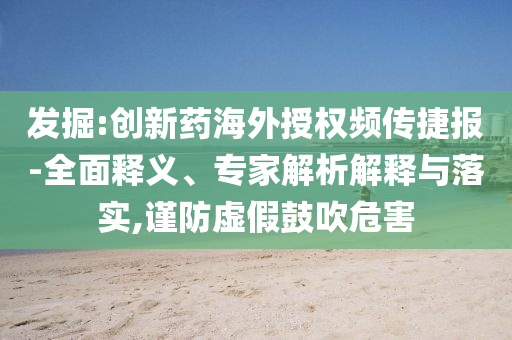 發(fā)掘:創(chuàng)新藥海外授權(quán)頻傳捷報-全面釋義、專家解析解釋與落實,謹防虛假鼓吹危害