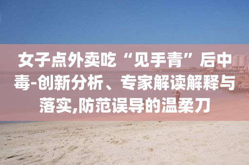 女子點外賣吃“見手青”后中毒-創(chuàng)新分析、專家解讀解釋與落實,防范誤導(dǎo)的溫柔刀