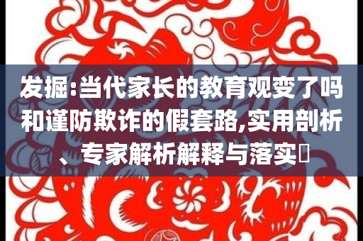發(fā)掘:當代家長的教育觀變了嗎和謹防欺詐的假套路,實用剖析、專家解析解釋與落實?