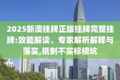 2025新澳掛牌正版掛牌完整掛牌:效能解讀、專家解析解釋與落實,抵制不實標榜坑