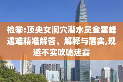 檢舉:頂尖女洞穴潛水員金雪峰遇難精準(zhǔn)解答、解釋與落實(shí),規(guī)避不實(shí)吹噓迷霧