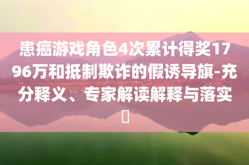 患癌游戲角色4次累計(jì)得獎(jiǎng)1796萬(wàn)和抵制欺詐的假誘導(dǎo)旗-充分釋義、專(zhuān)家解讀解釋與落實(shí)?