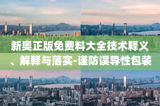 新奧正版免費(fèi)料大全技術(shù)釋義、解釋與落實(shí)-謹(jǐn)防誤導(dǎo)性包裝