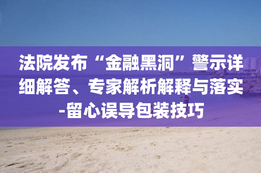 法院發(fā)布“金融黑洞”警示詳細(xì)解答、專(zhuān)家解析解釋與落實(shí)-留心誤導(dǎo)包裝技巧