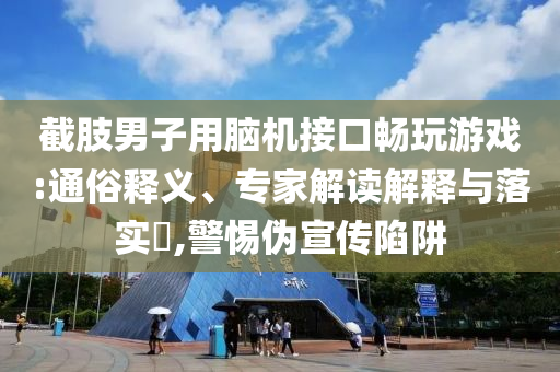 截肢男子用腦機接口暢玩游戲:通俗釋義、專家解讀解釋與落實?,警惕偽宣傳陷阱