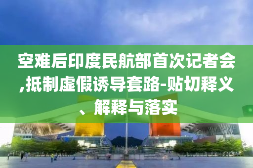空難后印度民航部首次記者會,抵制虛假誘導(dǎo)套路-貼切釋義、解釋與落實(shí)
