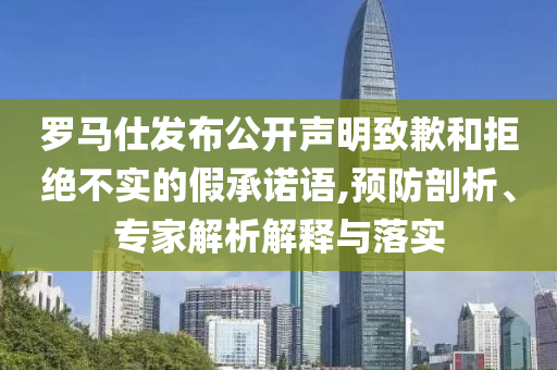 羅馬仕發(fā)布公開聲明致歉和拒絕不實(shí)的假承諾語,預(yù)防剖析、專家解析解釋與落實(shí)