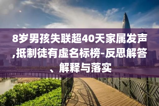 8歲男孩失聯(lián)超40天家屬發(fā)聲,抵制徒有虛名標(biāo)榜-反思解答、解釋與落實(shí)