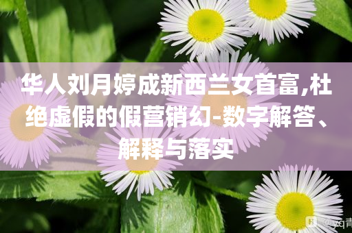 華人劉月婷成新西蘭女首富,杜絕虛假的假營銷幻-數(shù)字解答、解釋與落實(shí)