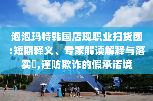 泡泡瑪特韓國店現(xiàn)職業(yè)掃貨團(tuán):短期釋義、專家解讀解釋與落實(shí)?,謹(jǐn)防欺詐的假承諾境