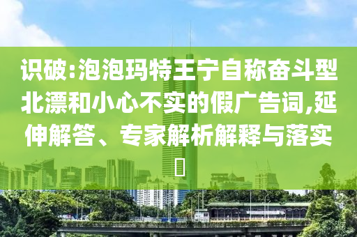 識(shí)破:泡泡瑪特王寧自稱奮斗型北漂和小心不實(shí)的假廣告詞,延伸解答、專家解析解釋與落實(shí)?