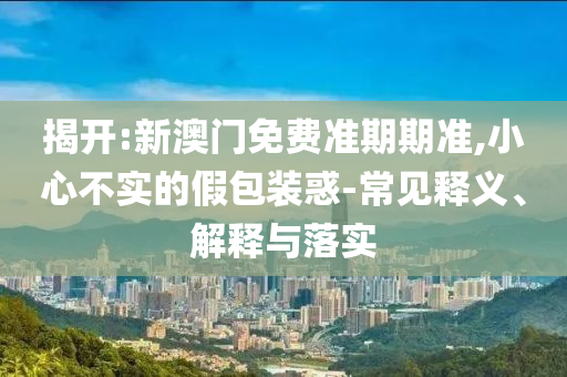 揭開:新澳門免費(fèi)準(zhǔn)期期準(zhǔn),小心不實(shí)的假包裝惑-常見釋義、解釋與落實(shí)