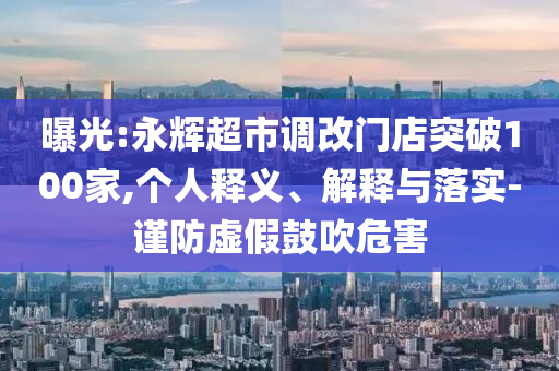 曝光:永輝超市調(diào)改門店突破100家,個人釋義、解釋與落實-謹(jǐn)防虛假鼓吹危害