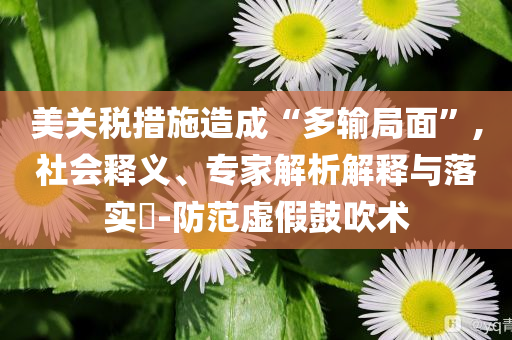 美關(guān)稅措施造成“多輸局面”,社會釋義、專家解析解釋與落實?-防范虛假鼓吹術(shù)