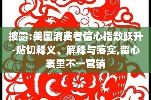 披露:美國消費者信心指數(shù)躍升-貼切釋義、解釋與落實,留心表里不一營銷